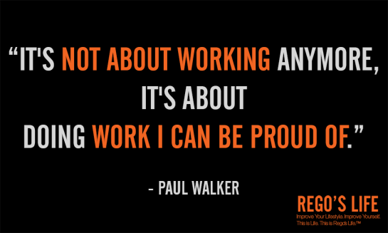 It's not about working anymore it's about doing work i can be proud of Paul Walker Quotes Rego's Life Quotes, Rego's Life, Regos Life, regoslife, Rego's Life Quote Wednesdays, Quote Wednesdays Rego's Life, Quote Wednesdays, Rego's Life Quotes, Paul Walker Quotes, Work Quotes, Pride Quotes, Fast and Furious Quotes