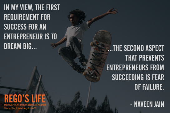 In my view the first requirement for success for an entrepreneur is to dream big The second aspect that prevents entrepreneurs from succeeding is fear of failure Naveen jain, Rego's Life quotes, Naveen Jain quotes, Naveen Jain, entrepreneur fear quotes, entrepreneur quotes, Musings Episode 83 Guts over Fear, Rego's Life, Rego's Life Musings Episode 83 Guts over Fear, Musings Episode 83 Guts over Fear Rego's Life, Guts Over Fear, Rego's Life Musings Episode 83, Musings, episodic musings of a quintessential entrepreneur, quintessential entrepreneur, just do it, overcome fear, how to overcome fear, fearless, have some guts, guts over fear eminem, eminem, guts over fear, life, neffex, neffex nightmare
